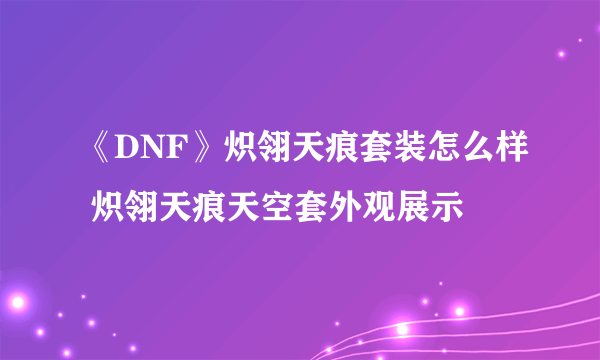 《DNF》炽翎天痕套装怎么样 炽翎天痕天空套外观展示