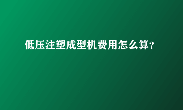 低压注塑成型机费用怎么算？