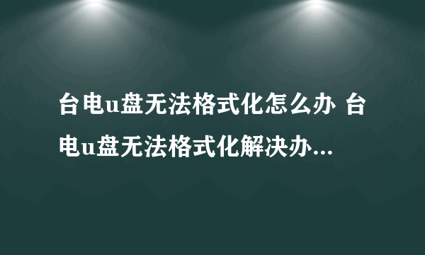 台电u盘无法格式化怎么办 台电u盘无法格式化解决办法【介绍】