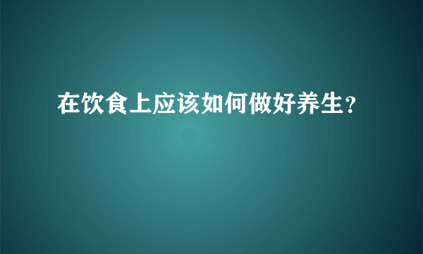 在饮食上应该如何做好养生？