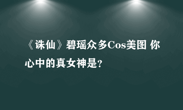 《诛仙》碧瑶众多Cos美图 你心中的真女神是？