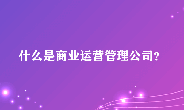 什么是商业运营管理公司？