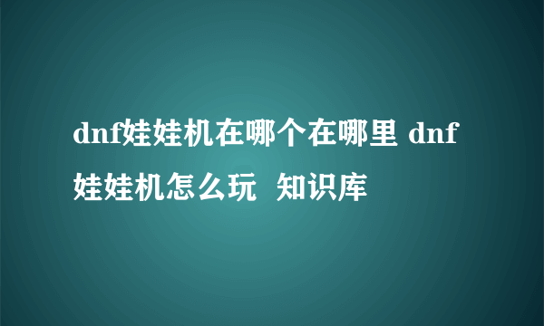 dnf娃娃机在哪个在哪里 dnf娃娃机怎么玩  知识库