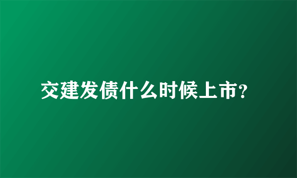 交建发债什么时候上市？