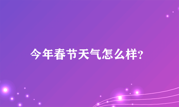 今年春节天气怎么样？