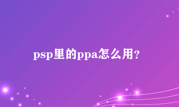 psp里的ppa怎么用？