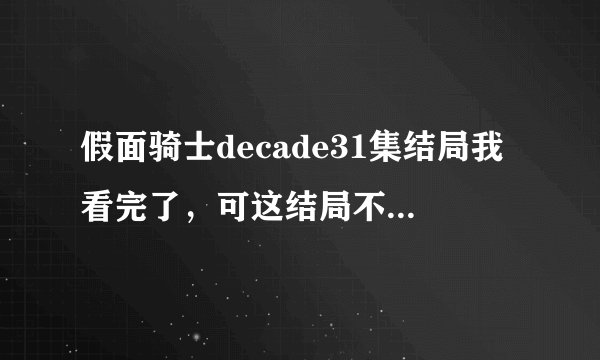 假面骑士decade31集结局我看完了，可这结局不完整，我知道decade还有电影剧场版什么的就是