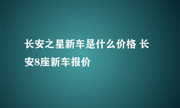 长安之星新车是什么价格 长安8座新车报价