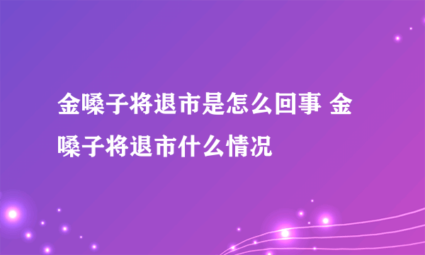 金嗓子将退市是怎么回事 金嗓子将退市什么情况