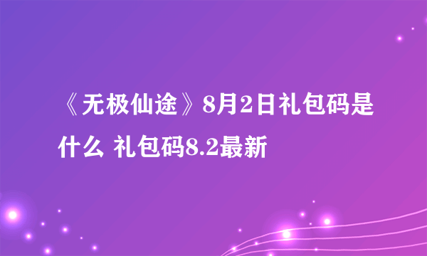 《无极仙途》8月2日礼包码是什么 礼包码8.2最新