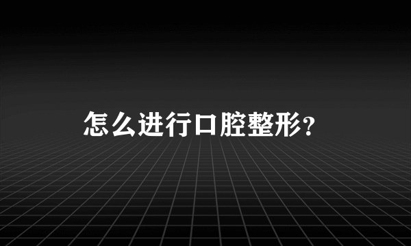 怎么进行口腔整形？