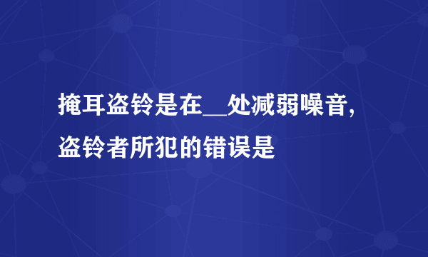 掩耳盗铃是在__处减弱噪音,盗铃者所犯的错误是