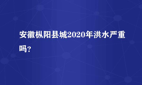 安徽枞阳县城2020年洪水严重吗？