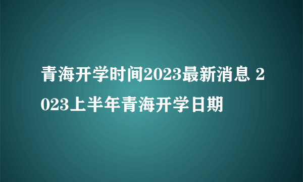 青海开学时间2023最新消息 2023上半年青海开学日期