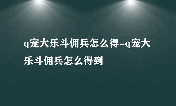 q宠大乐斗佣兵怎么得-q宠大乐斗佣兵怎么得到