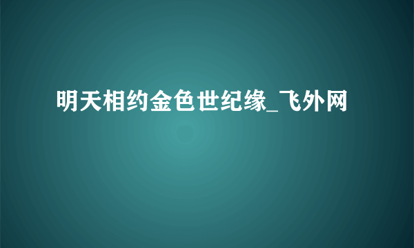 明天相约金色世纪缘_飞外网