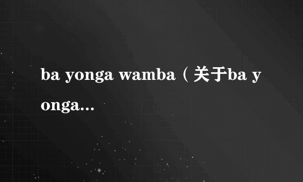 ba yonga wamba（关于ba yonga wamba的简介）