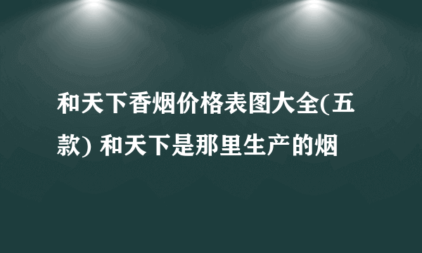 和天下香烟价格表图大全(五款) 和天下是那里生产的烟