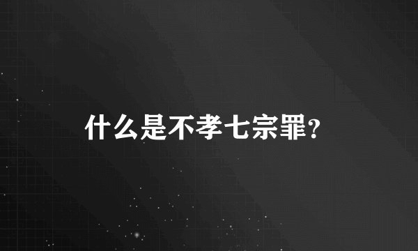 什么是不孝七宗罪？