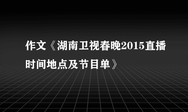 作文《湖南卫视春晚2015直播时间地点及节目单》