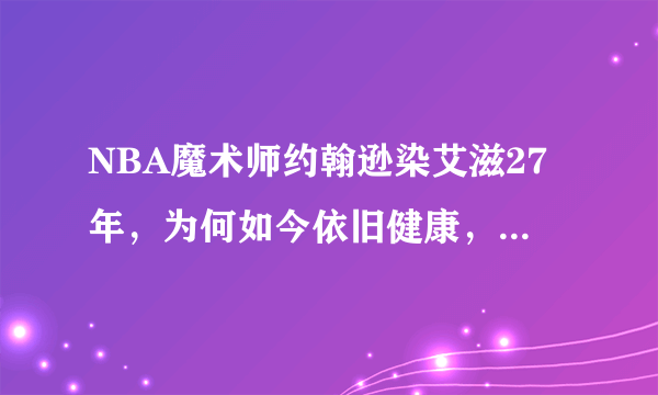 NBA魔术师约翰逊染艾滋27年，为何如今依旧健康，得了艾滋病真的会很快死去吗，你怎么看？