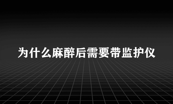 为什么麻醉后需要带监护仪