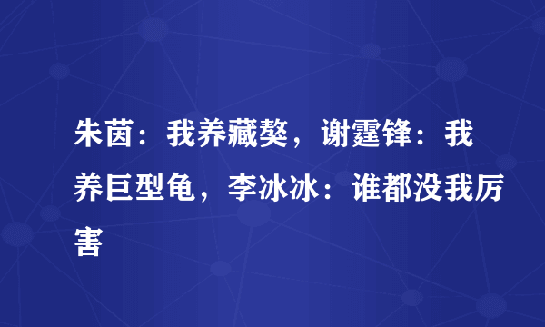 朱茵：我养藏獒，谢霆锋：我养巨型龟，李冰冰：谁都没我厉害