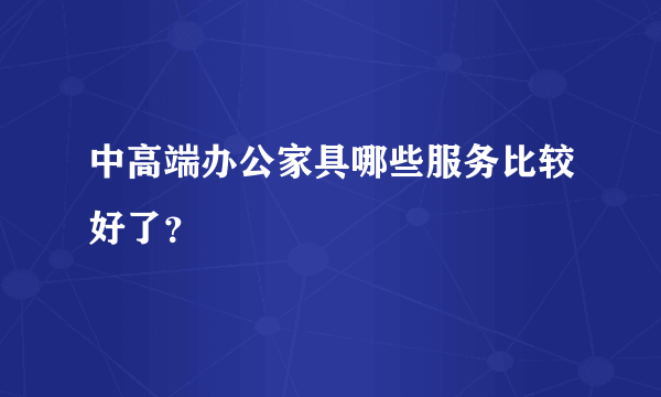 中高端办公家具哪些服务比较好了？