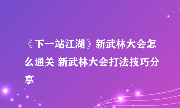 《下一站江湖》新武林大会怎么通关 新武林大会打法技巧分享