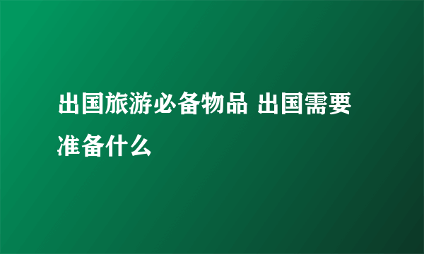 出国旅游必备物品 出国需要准备什么