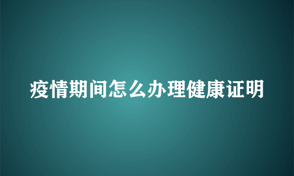 疫情期间怎么办理健康证明