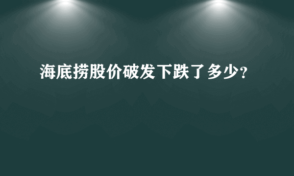 海底捞股价破发下跌了多少？