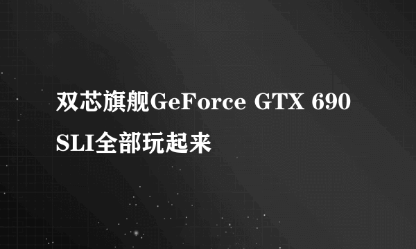 双芯旗舰GeForce GTX 690 SLI全部玩起来