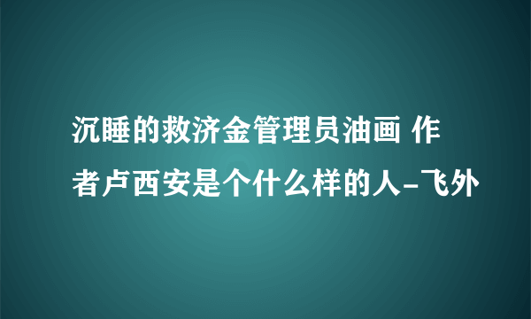 沉睡的救济金管理员油画 作者卢西安是个什么样的人-飞外