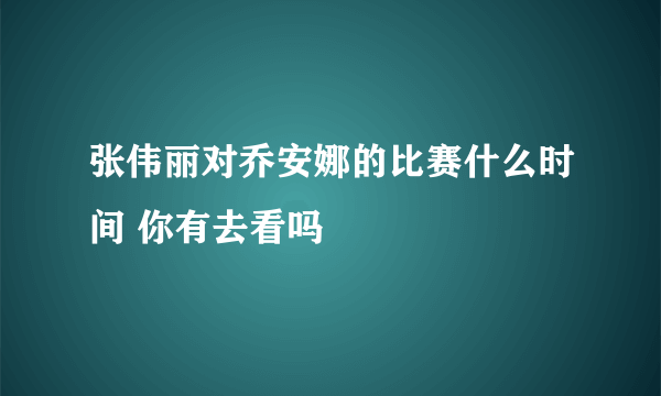 张伟丽对乔安娜的比赛什么时间 你有去看吗