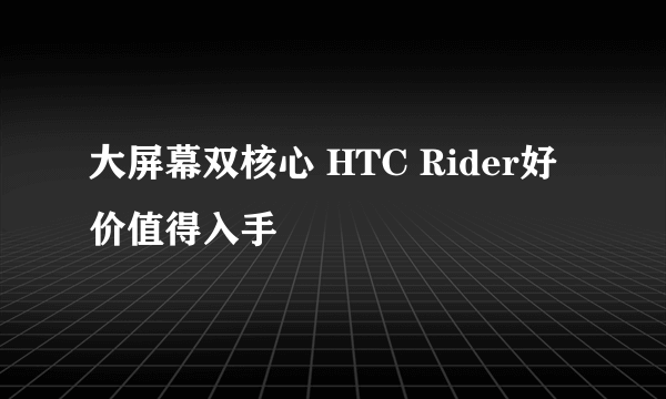 大屏幕双核心 HTC Rider好价值得入手