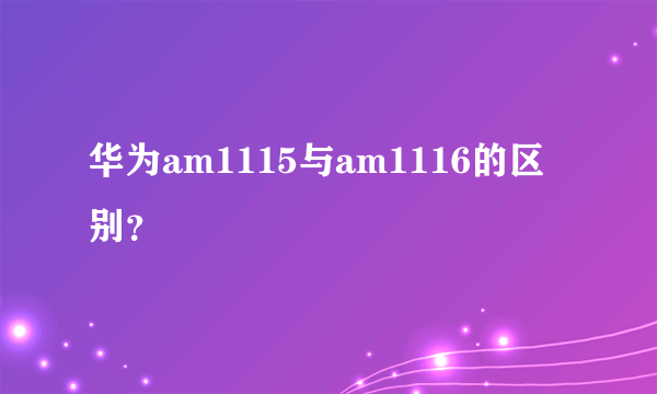 华为am1115与am1116的区别？