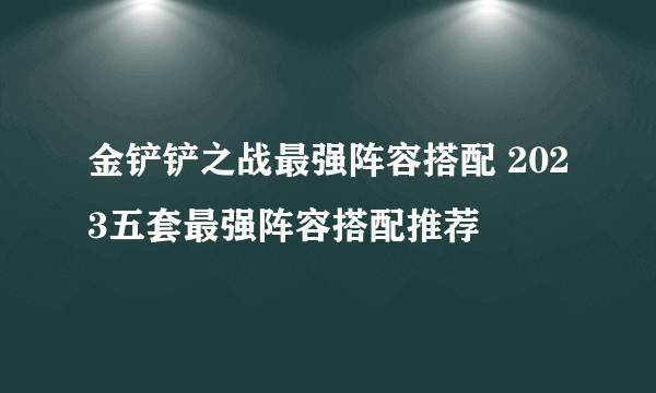 金铲铲之战最强阵容搭配 2023五套最强阵容搭配推荐