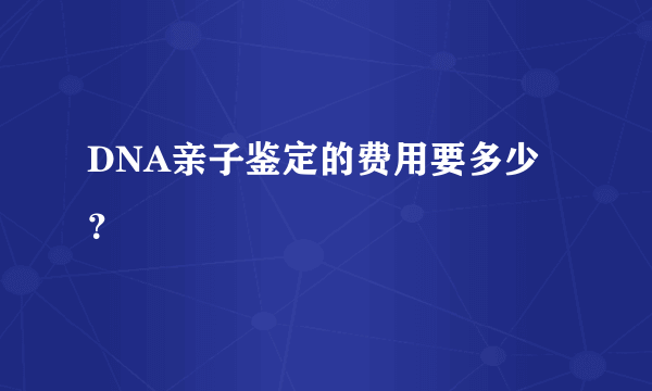 DNA亲子鉴定的费用要多少？