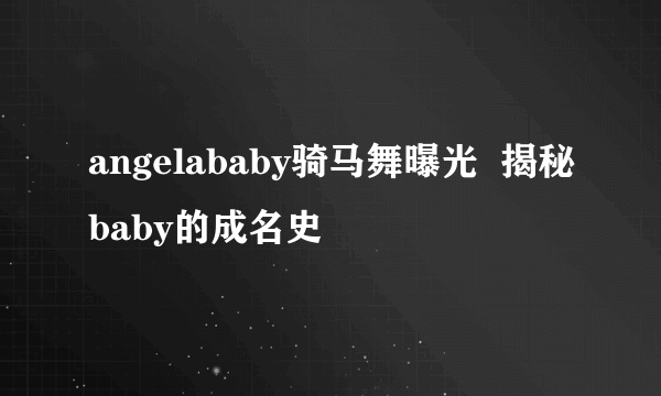 angelababy骑马舞曝光  揭秘baby的成名史