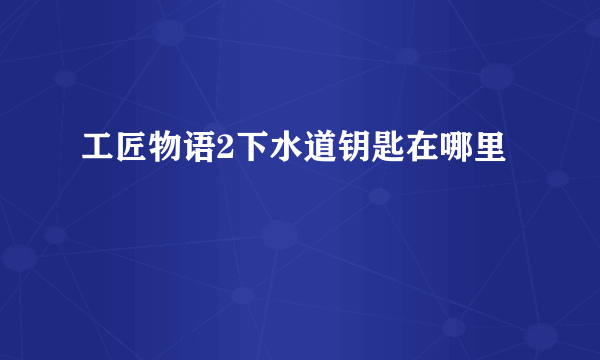 工匠物语2下水道钥匙在哪里