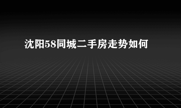 沈阳58同城二手房走势如何