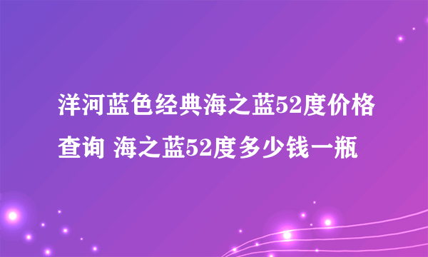 洋河蓝色经典海之蓝52度价格查询 海之蓝52度多少钱一瓶