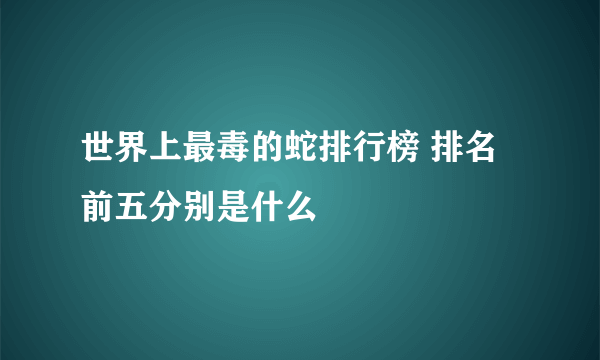 世界上最毒的蛇排行榜 排名前五分别是什么