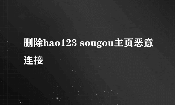 删除hao123 sougou主页恶意连接