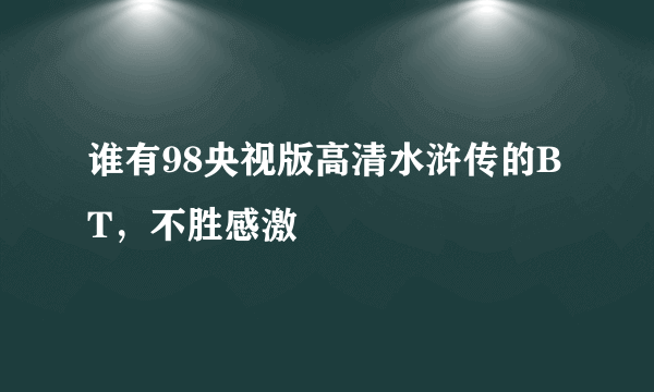 谁有98央视版高清水浒传的BT，不胜感激