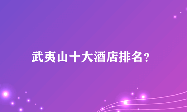 武夷山十大酒店排名？