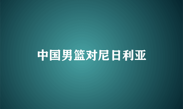 中国男篮对尼日利亚