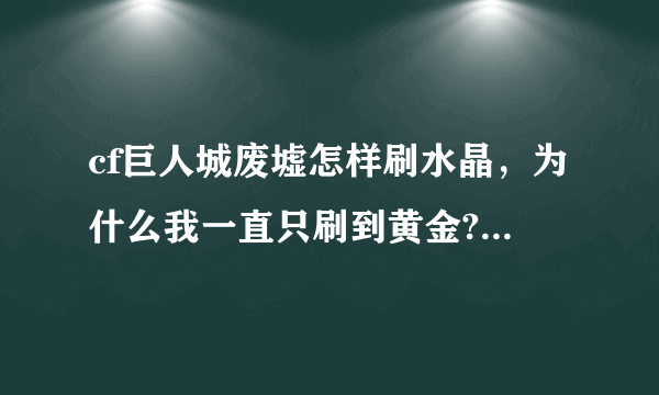 cf巨人城废墟怎样刷水晶，为什么我一直只刷到黄金?求抢分的方法!