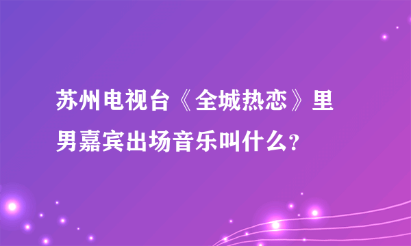 苏州电视台《全城热恋》里  男嘉宾出场音乐叫什么？